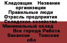 Кладовщик › Название организации ­ Правильные люди › Отрасль предприятия ­ Складское хозяйство › Минимальный оклад ­ 30 000 - Все города Работа » Вакансии   . Томская обл.